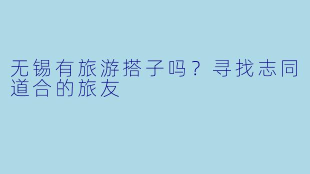 无锡有旅游搭子吗？寻找志同道合的旅友