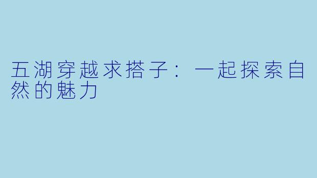 五湖穿越求搭子：一起探索自然的魅力
