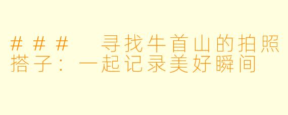 ### 寻找牛首山的拍照搭子：一起记录美好瞬间