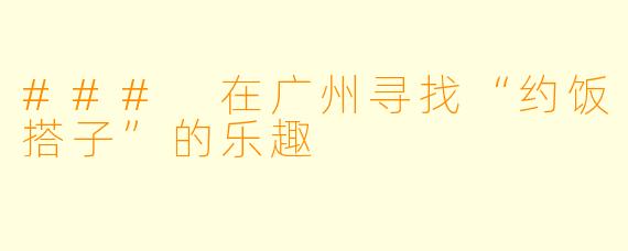 ### 在广州寻找“约饭搭子”的乐趣