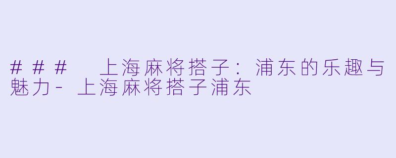 ### 上海麻将搭子:浦东的乐趣与魅力