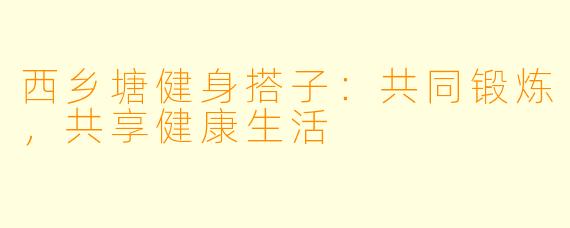 西乡塘健身搭子:共同锻炼,共享健康生活