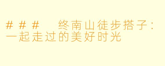 ### 终南山徒步搭子：一起走过的美好时光