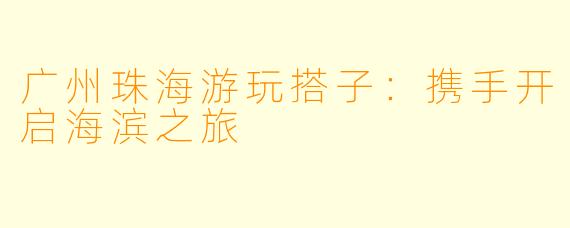 广州珠海游玩搭子：携手开启海滨之旅