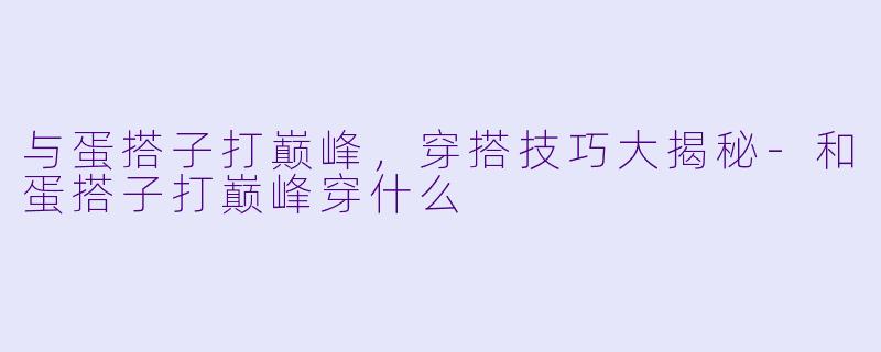 与蛋搭子打巅峰，穿搭技巧大揭秘-和蛋搭子打巅峰穿什么