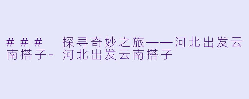 ### 探寻奇妙之旅——河北出发云南搭子-河北出发云南搭子