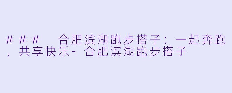### 合肥滨湖跑步搭子：一起奔跑，共享快乐-合肥滨湖跑步搭子