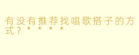 有没有推荐找唱歌搭子的方式？****