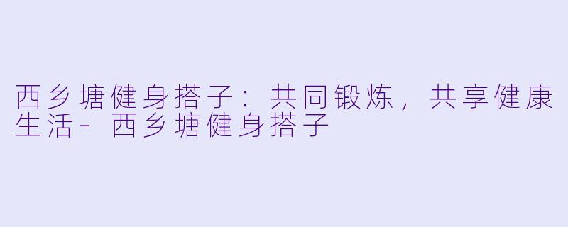 西乡塘健身搭子：共同锻炼，共享健康生活-西乡塘健身搭子