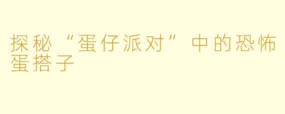 探秘“蛋仔派对”中的恐怖蛋搭子