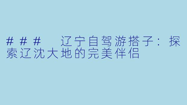 ### 辽宁自驾游搭子：探索辽沈大地的完美伴侣