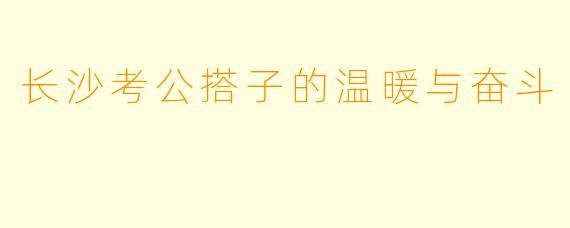 长沙考公搭子的温暖与奋斗