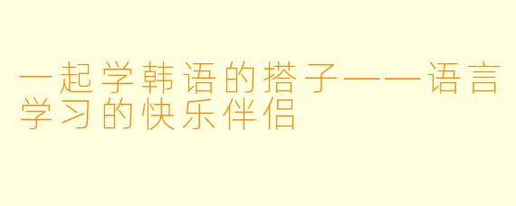 一起学韩语的搭子——语言学习的快乐伴侣