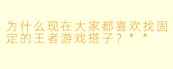 为什么现在大家都喜欢找固定的王者游戏搭子?**