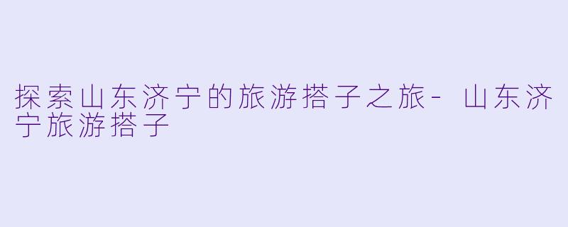 探索山东济宁的旅游搭子之旅