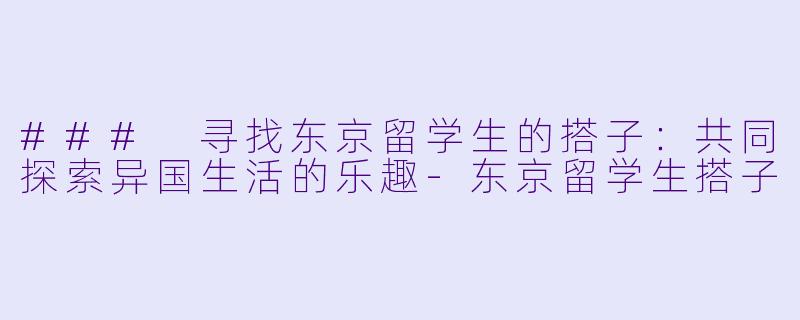 ### 寻找东京留学生的搭子：共同探索异国生活的乐趣-东京留学生搭子
