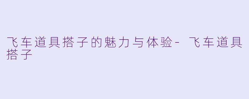 飞车道具搭子的魅力与体验-飞车道具搭子