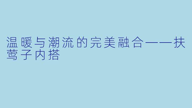 温暖与潮流的完美融合——扶莺子内搭