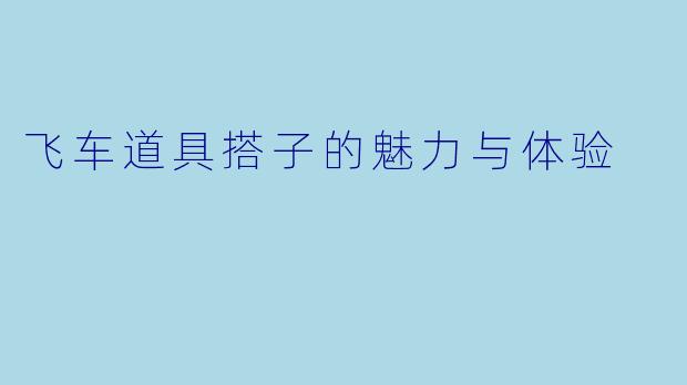 飞车道具搭子的魅力与体验