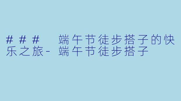 ### 端午节徒步搭子的快乐之旅-端午节徒步搭子