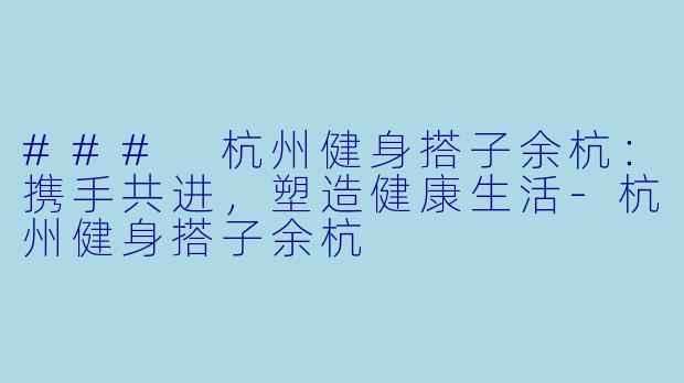 ### 杭州健身搭子余杭：携手共进，塑造健康生活-杭州健身搭子余杭