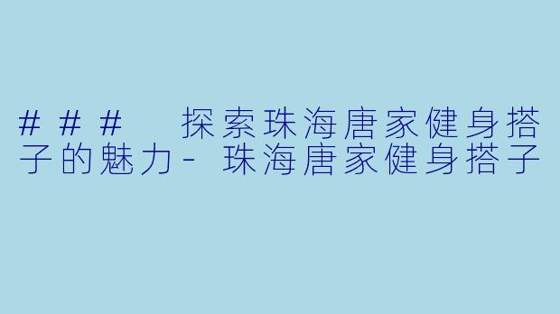 ### 探索珠海唐家健身搭子的魅力-珠海唐家健身搭子