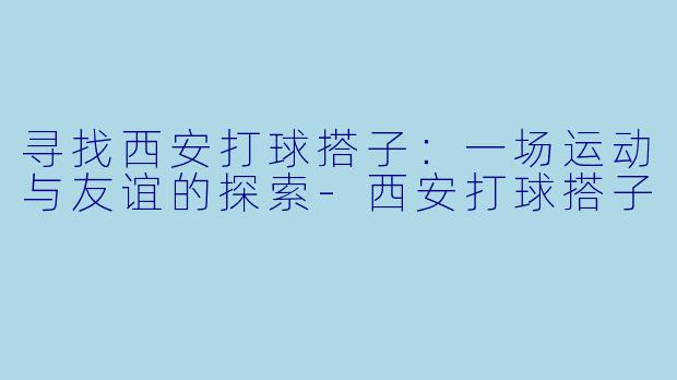 寻找西安打球搭子：一场运动与友谊的探索-西安打球搭子