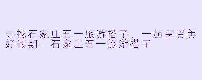 寻找石家庄五一旅游搭子，一起享受美好假期-石家庄五一旅游搭子