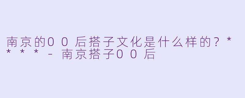 南京的00后搭子文化是什么样的?****