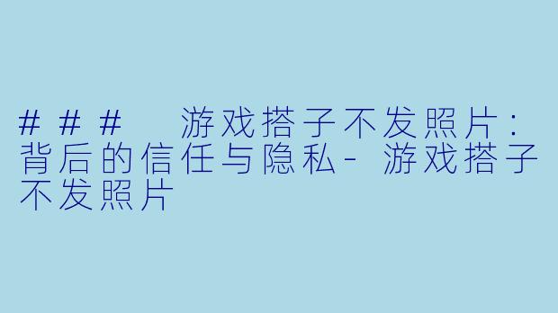 ### 游戏搭子不发照片：背后的信任与隐私-游戏搭子不发照片