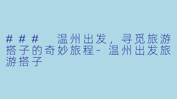 ### 温州出发，寻觅旅游搭子的奇妙旅程-温州出发旅游搭子