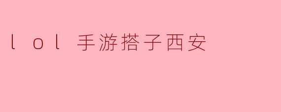 探寻“LOL手游搭子西安”的魅力与乐趣