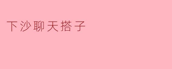 下沙聊天搭子有什么推荐的地方吗？  