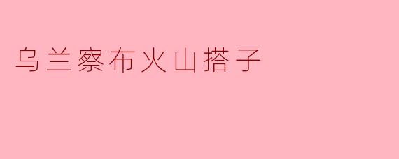 ### 探寻乌兰察布火山搭子的神秘魅力