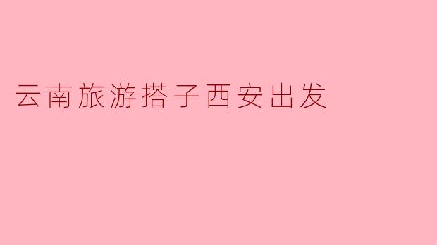 云南旅游搭子西安出发