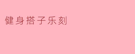 携手健身,乐享健康——健身搭子乐刻