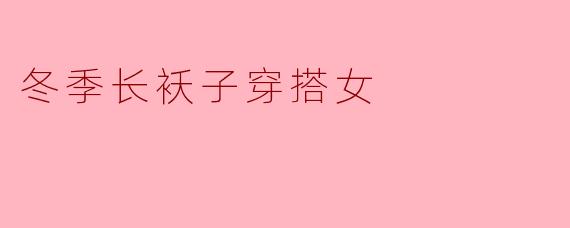 ### 冬季长袄子穿搭女：温暖与时尚的完美结合