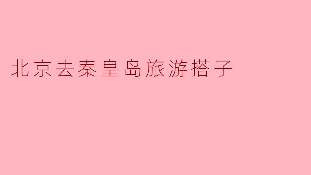 北京去秦皇岛旅游，有推荐的搭子吗？****