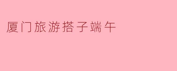 厦门旅游搭子端午