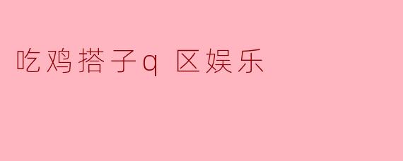 吃鸡搭子q区娱乐