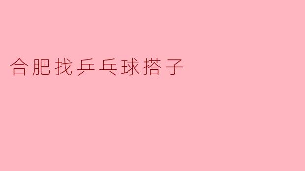 ### 合肥找乒乓球搭子：一起挥拍，畅享快乐