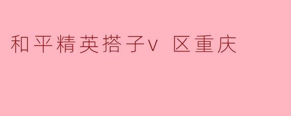 和平精英搭子V区的重庆在哪些方面比较受欢迎?****