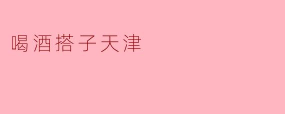 ### 喝酒搭子在天津:一场味蕾与友情的盛宴