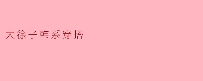 大徐子韩系穿搭