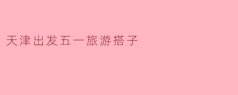 有没有人想一起从天津出发五一旅游？有什么推荐的地方吗？