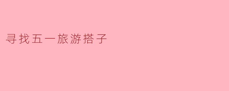 寻找五一旅游搭子,共享美好时光