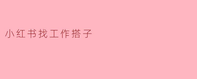 如何在小红书上找到靠谱的工作搭子？