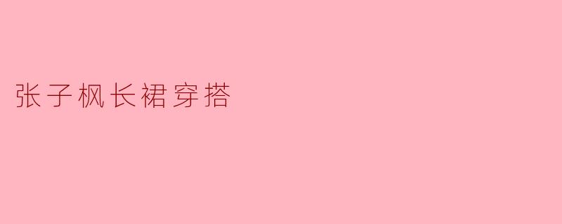张子枫长裙穿搭