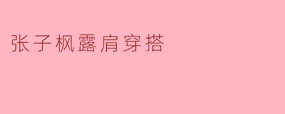 张子枫露肩穿搭