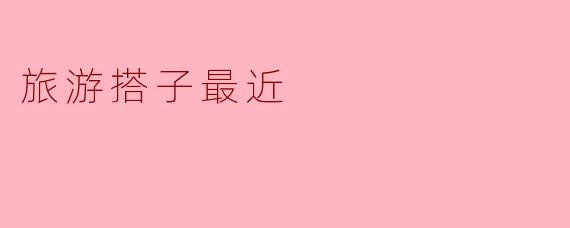 旅游搭子最近